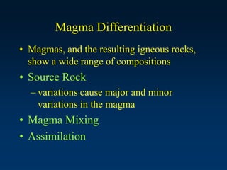 Magma Differentiation
• Magmas, and the resulting igneous rocks,
show a wide range of compositions
• Source Rock
– variations cause major and minor
variations in the magma
• Magma Mixing
• Assimilation
 