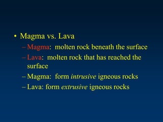 • Magma vs. Lava
– Magma: molten rock beneath the surface
– Lava: molten rock that has reached the
surface
– Magma: form intrusive igneous rocks
– Lava: form extrusive igneous rocks
 