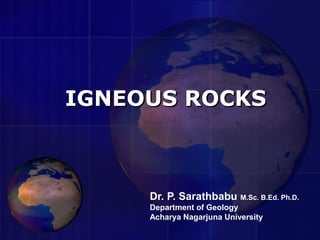 IGNEOUS ROCKSIGNEOUS ROCKS
Dr. P. Sarathbabu M.Sc. B.Ed. Ph.D.
Department of Geology
Acharya Nagarjuna University
 