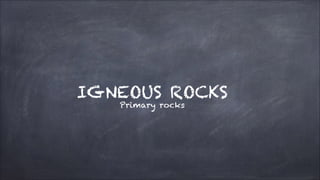 IGNEOUS ROCKS
Primary rocks
 