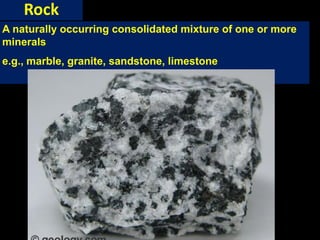Rock
A naturally occurring consolidated mixture of one or more
minerals
e.g., marble, granite, sandstone, limestone
 