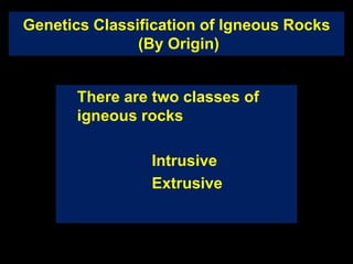 Genetics Classification of Igneous Rocks
(By Origin)
There are two classes of
igneous rocks
Intrusive
Extrusive
 