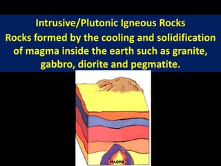 Intrusive/Plutonic Igneous Rocks
Rocks formed by the cooling and solidification
of magma inside the earth such as granite,
gabbro, diorite and pegmatite.
 