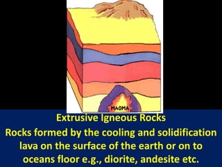 Extrusive Igneous Rocks
Rocks formed by the cooling and solidification
lava on the surface of the earth or on to
oceans floor e.g., diorite, andesite etc.
 