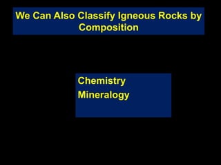We Can Also Classify Igneous Rocks by
Composition
Chemistry
Mineralogy
 