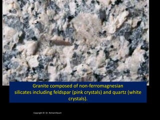Copyright © Dr. Richard Busch
Granite composed of non-ferromagnesian
silicates including feldspar (pink crystals) and quartz (white
crystals).
 