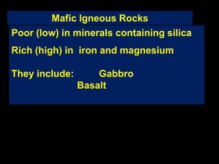 Mafic Igneous Rocks
Poor (low) in minerals containing silica
Rich (high) in iron and magnesium
They include: Gabbro
Basalt
 