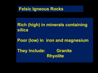 Rich (high) in minerals containing
silica
Poor (low) in iron and magnesium
They include: Granite
Rhyolite
Felsic Igneous Rocks
 