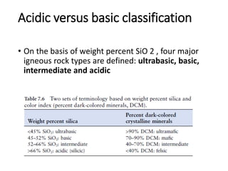 Acidic versus basic classification
• On the basis of weight percent SiO 2 , four major
igneous rock types are defined: ultrabasic, basic,
intermediate and acidic
 