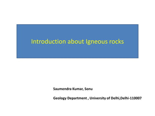 Saumendra Kumar, Sonu
Geology Department , University of Delhi,Delhi-110007
Introduction about Igneous rocks
 