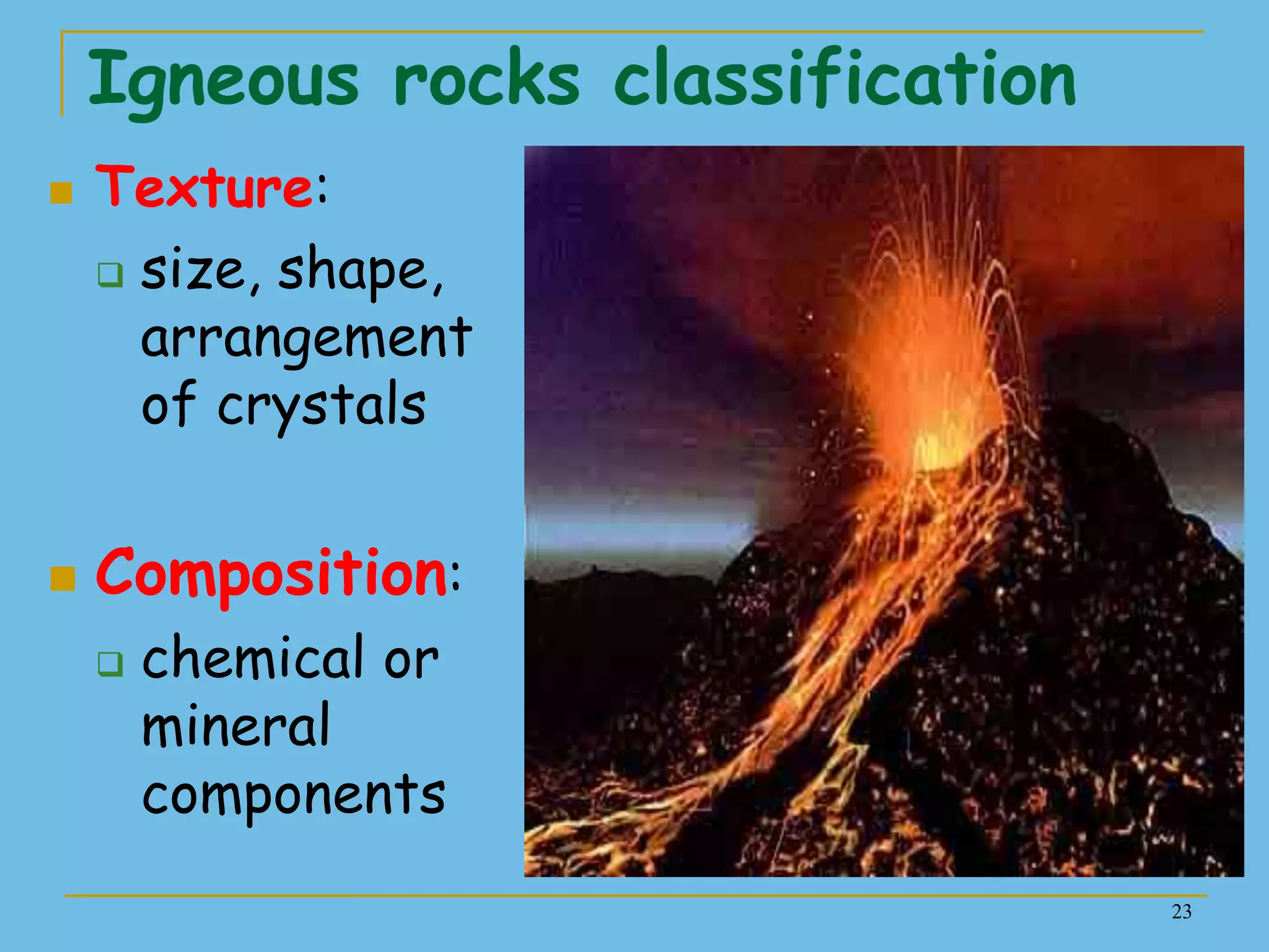 23
Igneous rocks classification
 Texture:
 size, shape,
arrangement
of crystals
 Composition:
 chemical or
mineral
components
 