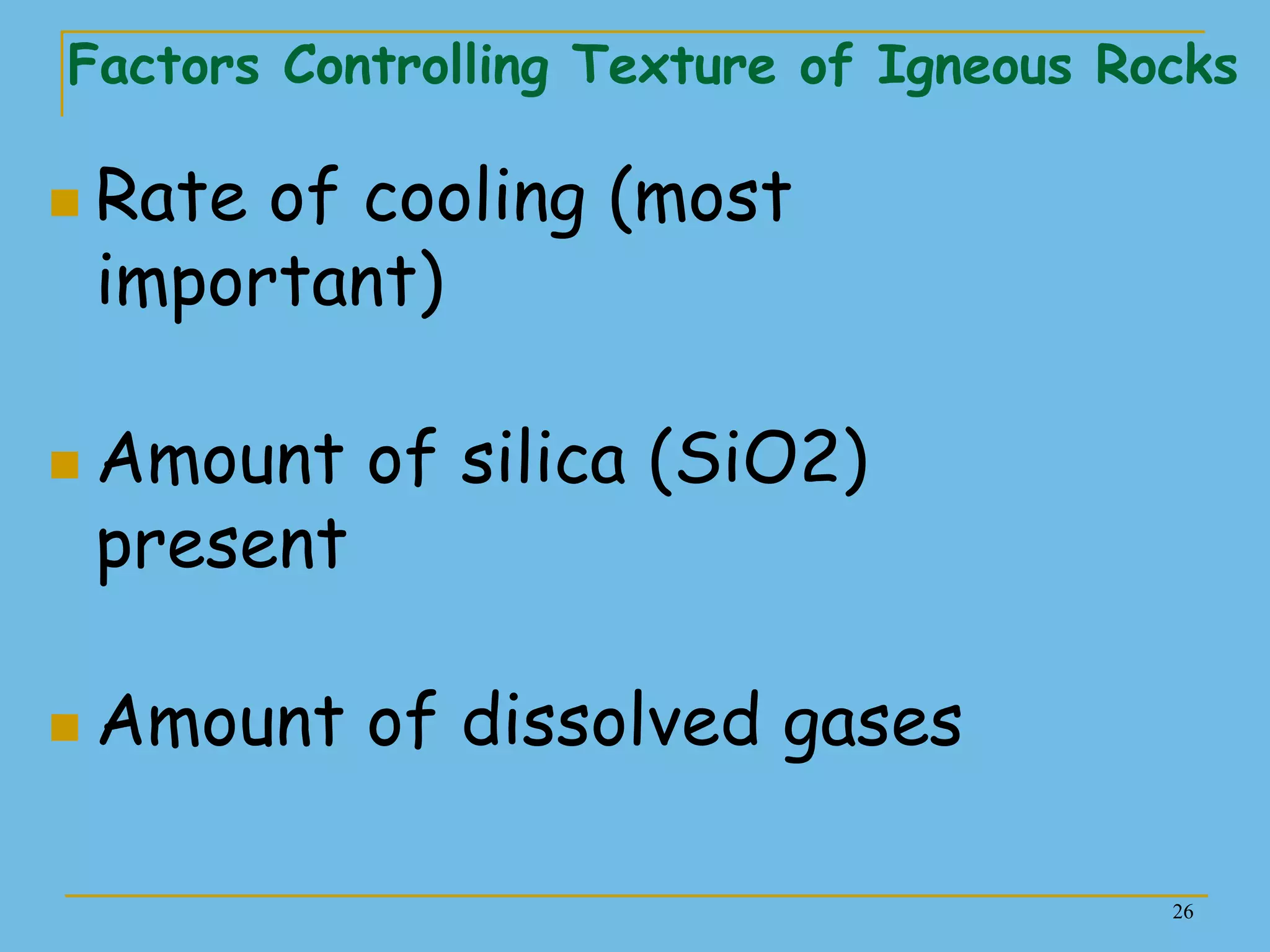 26
Factors Controlling Texture of Igneous Rocks
 Rate of cooling (most
important)
 Amount of silica (SiO2)
present
 Amount of dissolved gases
 