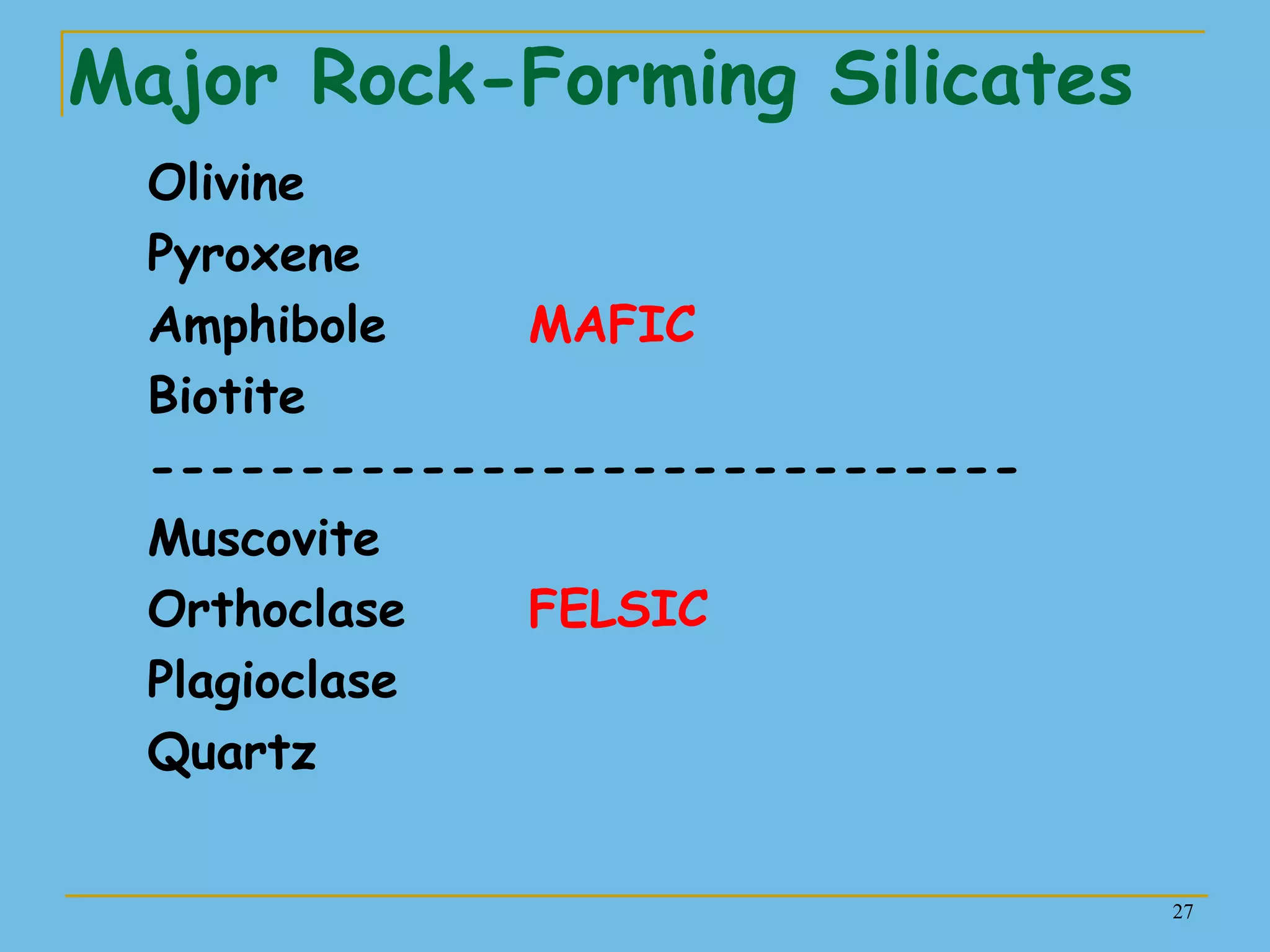 27
Major Rock-Forming Silicates
Olivine
Pyroxene
Amphibole MAFIC
Biotite
-----------------------------
Muscovite
Orthoclase FELSIC
Plagioclase
Quartz
 