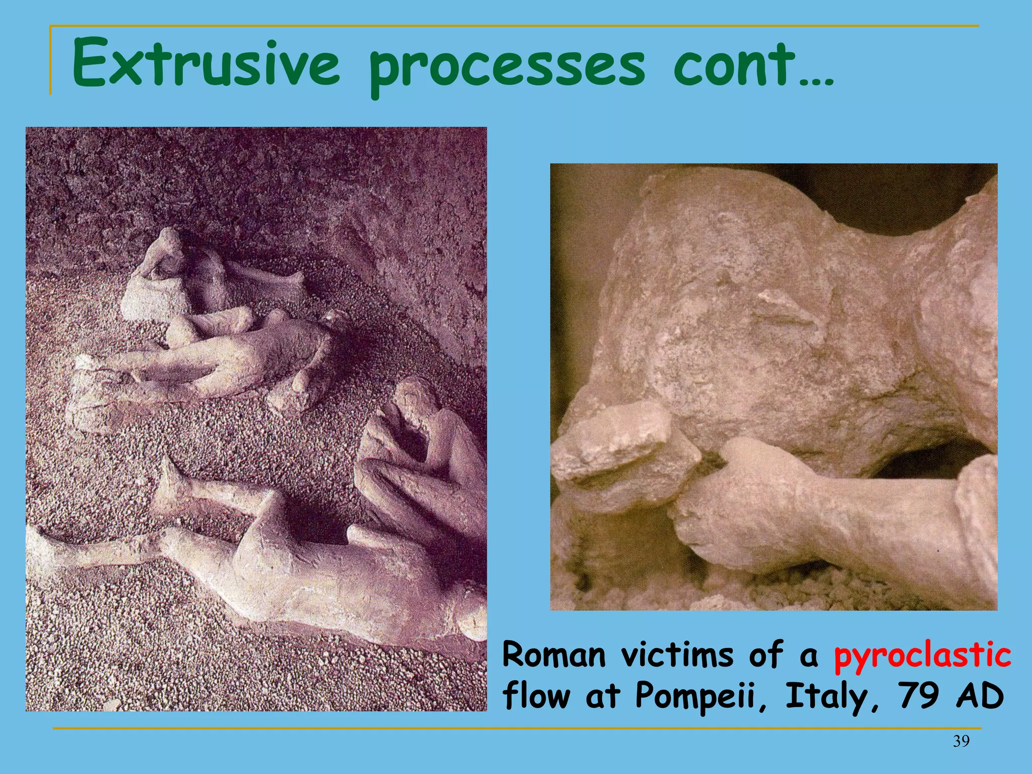 39
Extrusive processes cont…
Roman victims of a pyroclastic
flow at Pompeii, Italy, 79 AD
 