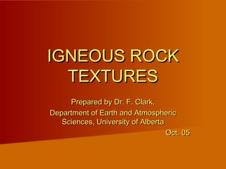 IGNEOUS ROCKIGNEOUS ROCK
TEXTURESTEXTURES
Prepared by Dr. F. Clark,Prepared by Dr. F. Clark,
Department of Earth and AtmosphericDepartment of Earth and Atmospheric
Sciences, University of AlbertaSciences, University of Alberta
Oct. 05Oct. 05
 