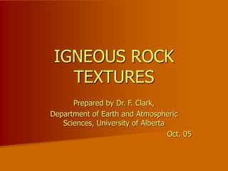 IGNEOUS ROCK
TEXTURES
Prepared by Dr. F. Clark,
Department of Earth and Atmospheric
Sciences, University of Alberta
Oct. 05
 