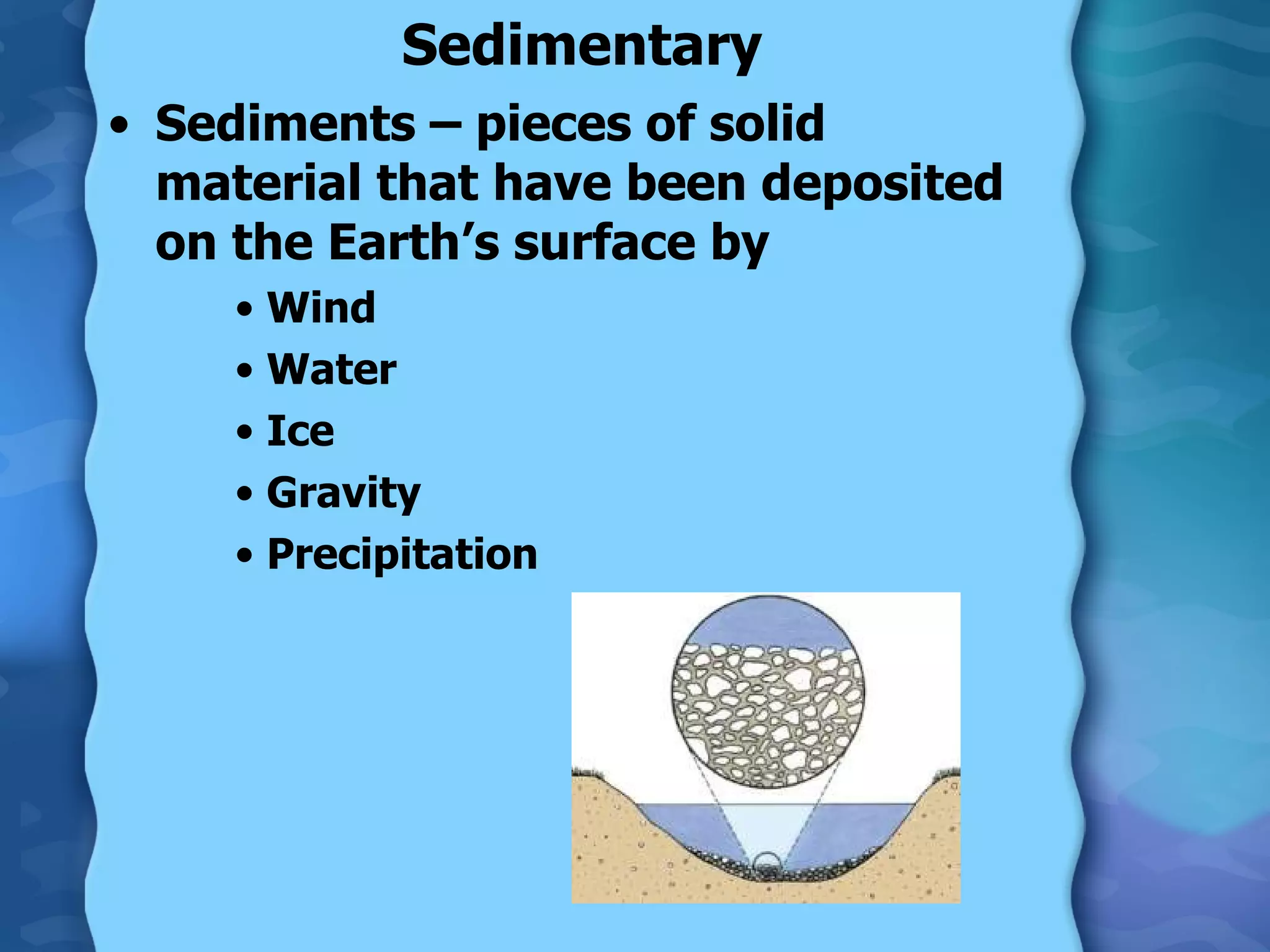 Sedimentary Sediments – pieces of solid material that have been deposited on the Earth’s surface by Wind Water Ice Gravity Precipitation 