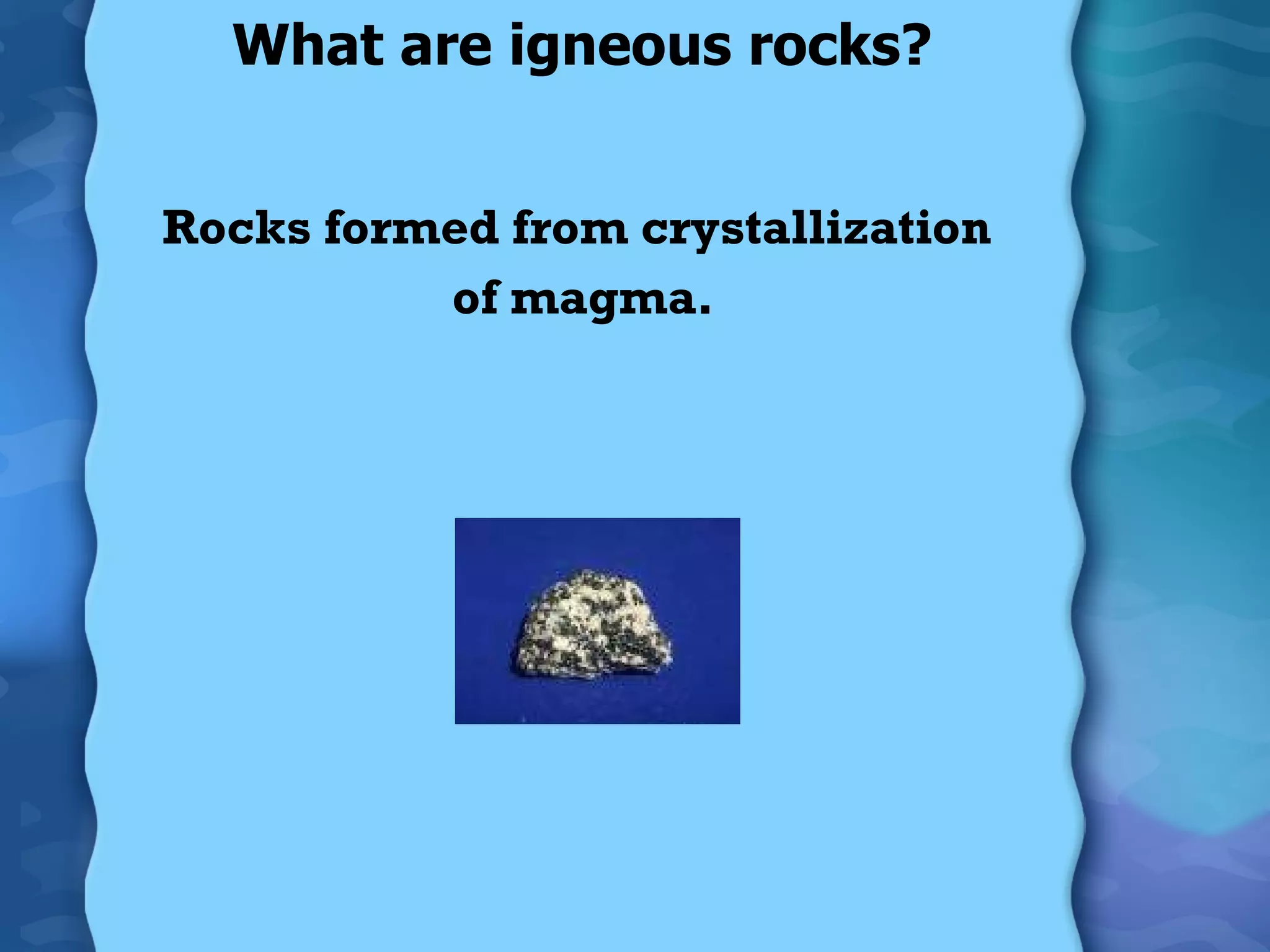 What are igneous rocks? Rocks formed from crystallization of magma. 