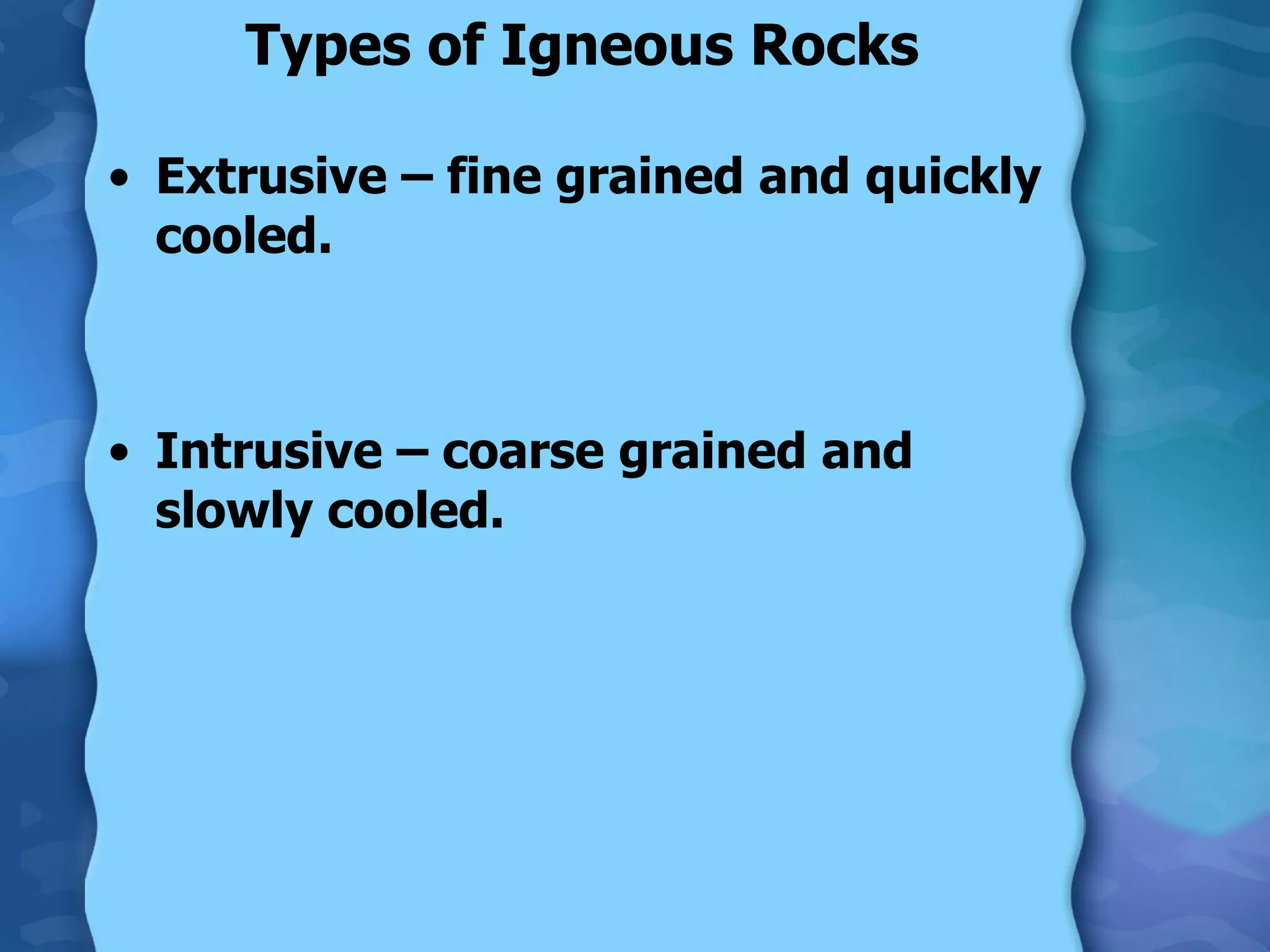 Types of Igneous Rocks Extrusive – fine grained and quickly cooled. Intrusive – coarse grained and slowly cooled. 