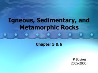 Igneous, Sedimentary, and Metamorphic Rocks Chapter 5 & 6 P Squires 2005-2006 