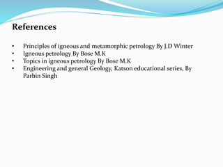 References
• Principles of igneous and metamorphic petrology By J.D Winter
• Igneous petrology By Bose M.K
• Topics in igneous petrology By Bose M.K
• Engineering and general Geology, Katson educational series, By
Parbin Singh
 