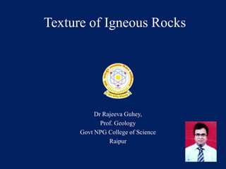 Texture of Igneous Rocks
Dr Rajeeva Guhey,
Prof. Geology
Govt NPG College of Science
Raipur
 