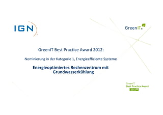 GreenIT Best Practice Award 2012:
Nominierung in der Kategorie 1, Energieeffiziente Systeme

    Energieoptimiertes Rechenzentrum mit
             Grundwasserkühlung
 