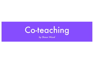 Co-teaching
   by Shaun Wood
 