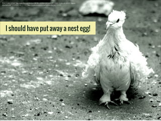 Photo	
  Credit:	
  <a	
  href="http://www.ﬂickr.com/photos/48876614@N00/2387523075/">˙Cаvin 〄</a>	
  via	
  <a	
  href="http://
comp5ight.com">Comp5ight</a>	
  <a	
  href="http://creativecommons.org/licenses/by/2.0/">cc</a>

I should have put away a nest egg!

 