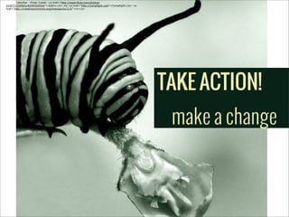 !
Catipillar - Photo Credit: <a href="http://www.flickr.com/photos/
22357152@N02/8359355554/">SidPix</a> via <a href="http://compfight.com">Compfight</a> <a
href="http://creativecommons.org/licenses/by/2.0/">cc</a>

TAKE ACTION!
make a change

 