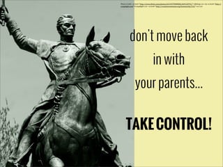 Photo	
  Credit:	
  <a	
  href="http://www.5lickr.com/photos/65193799@N00/469120791/">dbking</a>	
  via	
  <a	
  href="http://
comp5ight.com">Comp5ight</a>	
  <a	
  href="http://creativecommons.org/licenses/by/2.0/">cc</a>

don't move back
in with
your parents...
TAKE CONTROL!

 