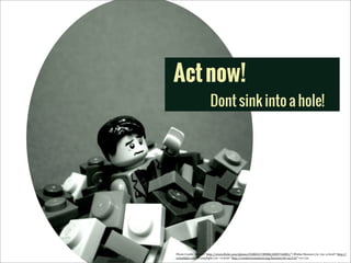 Act now!
Dont sink into a hole!

Photo	
  Credit:	
  <a	
  href="http://www.5lickr.com/photos/55084317@N08/6909744081/">Walter	
  Benson</a>	
  via	
  <a	
  href="http://
comp5ight.com">Comp5ight</a>	
  <a	
  href="http://creativecommons.org/licenses/by-­‐sa/2.0/">cc</a>

 