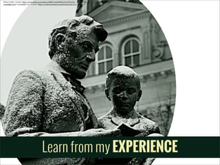 Photo	
  Credit:	
  <a	
  href="http://www.5lickr.com/photos/88876166@N00/5255495593/">Phil	
  Roeder</a>	
  via	
  <a	
  href="http://
comp5ight.com">Comp5ight</a>	
  <a	
  href="http://creativecommons.org/licenses/by/2.0/">cc</a>

Learn from my EXPERIENCE

 