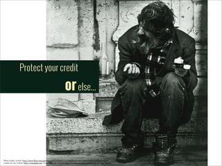 Protect your credit

or else...

Photo	
  Credit:	
  <a	
  href="http://www.5lickr.com/photos/50696182@N02/5372030437/">SpaceShoe	
  [Learning	
  to	
  live	
  with	
  the	
  
crisis]</a>	
  via	
  <a	
  href="http://comp5ight.com">Comp5ight</a>	
  <a	
  href="http://creativecommons.org/licenses/by/2.0/">cc</a>

 