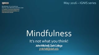 jmitchell@clark.edu
Mindfulness
It’s not what you think!
Mindfulness: It's not what you
think! by John Mitchell is licensed under
a Creative Commons Attribution-
NonCommercial-ShareAlike 4.0
International License
 