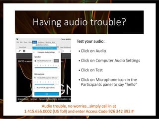 Having audio trouble?
Test your audio:
• Click on Audio
• Click on Computer Audio Settings
• Click on Test
• Click on Microphone icon in the
Participants panel to say “hello”
Audio trouble, no worries…simply call in at
1.415.655.0002 (US Toll) and enter Access Code 926 342 392 #
 