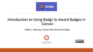 Introduction to Using Badgr to Award Badges in
Canvas
Kelley L. Meeusen, Clover Park Technical College
 