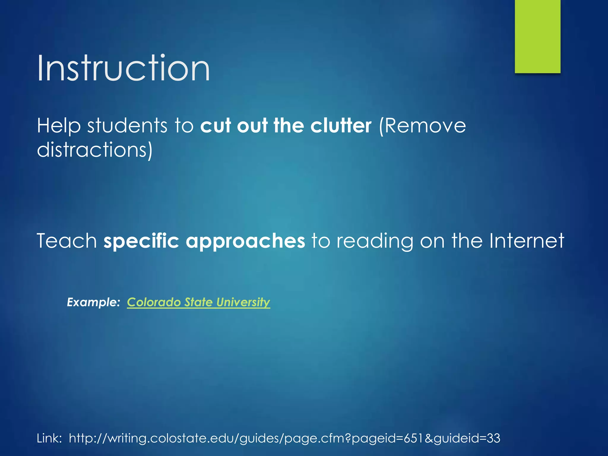 Instruction
Help students to cut out the clutter (Remove
distractions)
Teach specific approaches to reading on the Internet
Example: Colorado State University
Link: http://writing.colostate.edu/guides/page.cfm?pageid=651&guideid=33
 