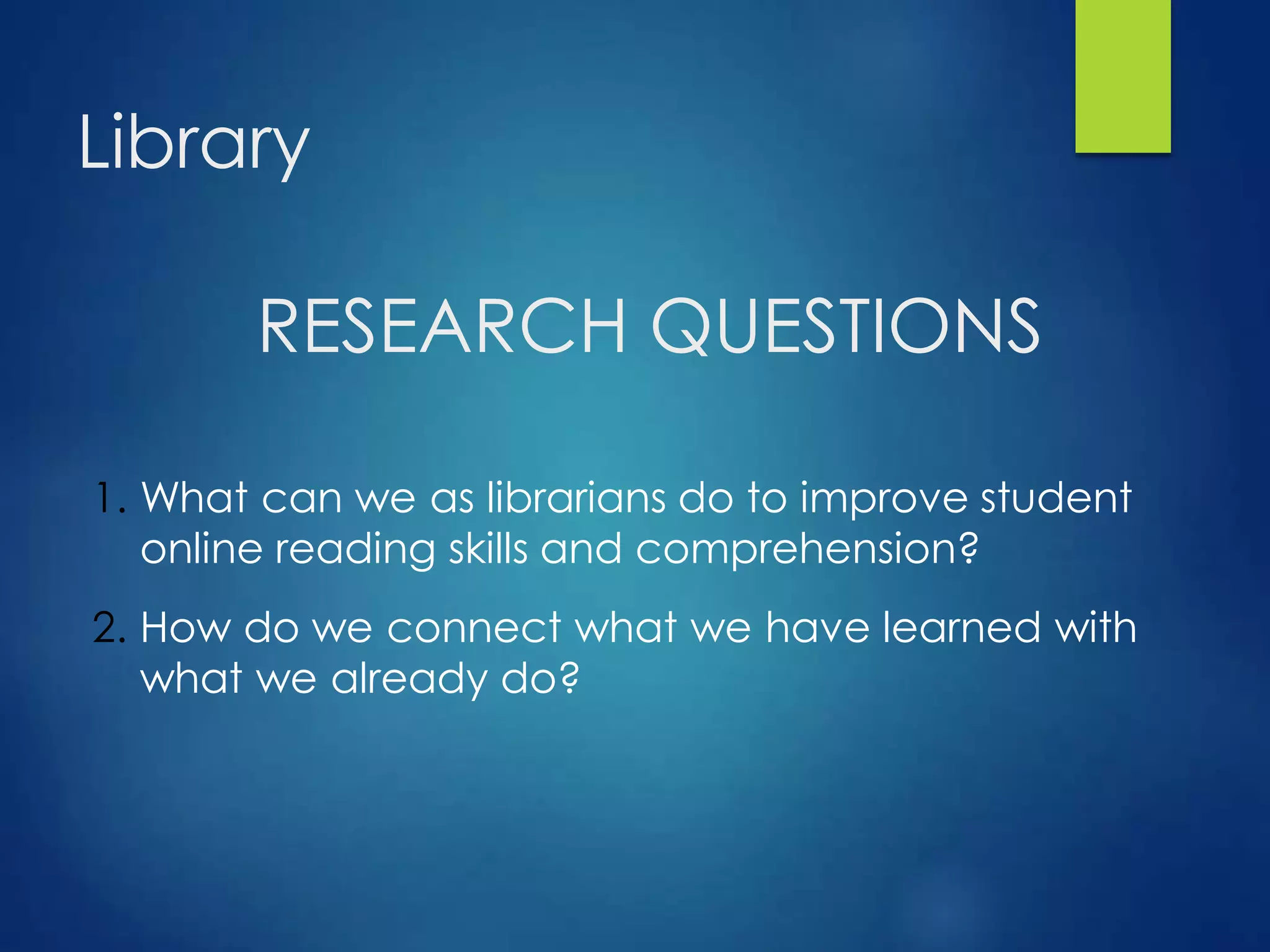 Library
1. What can we as librarians do to improve student
online reading skills and comprehension?
2. How do we connect what we have learned with
what we already do?
RESEARCH QUESTIONS
 