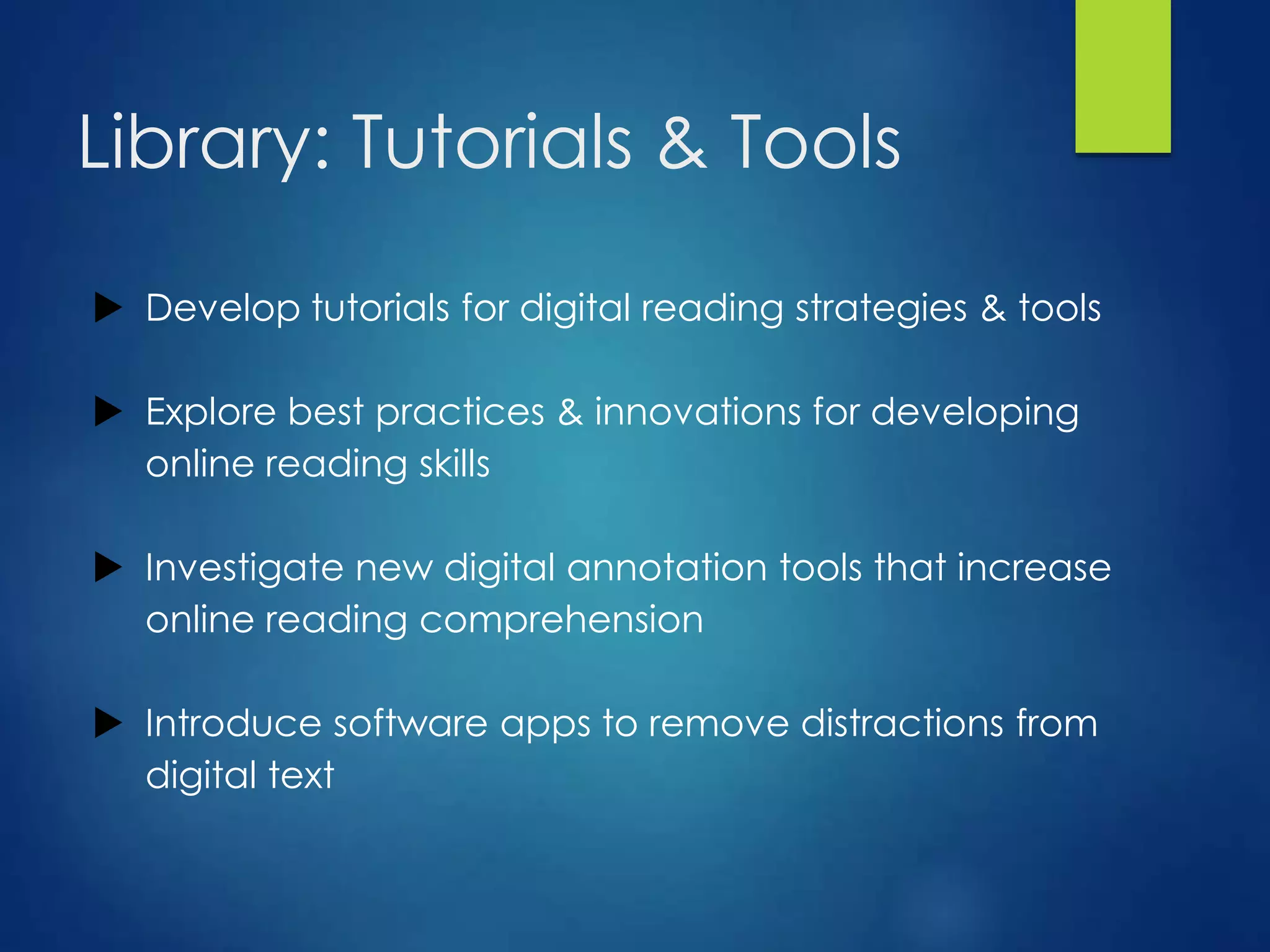 Library: Tutorials & Tools
 Develop tutorials for digital reading strategies & tools
 Explore best practices & innovations for developing
online reading skills
 Investigate new digital annotation tools that increase
online reading comprehension
 Introduce software apps to remove distractions from
digital text
 