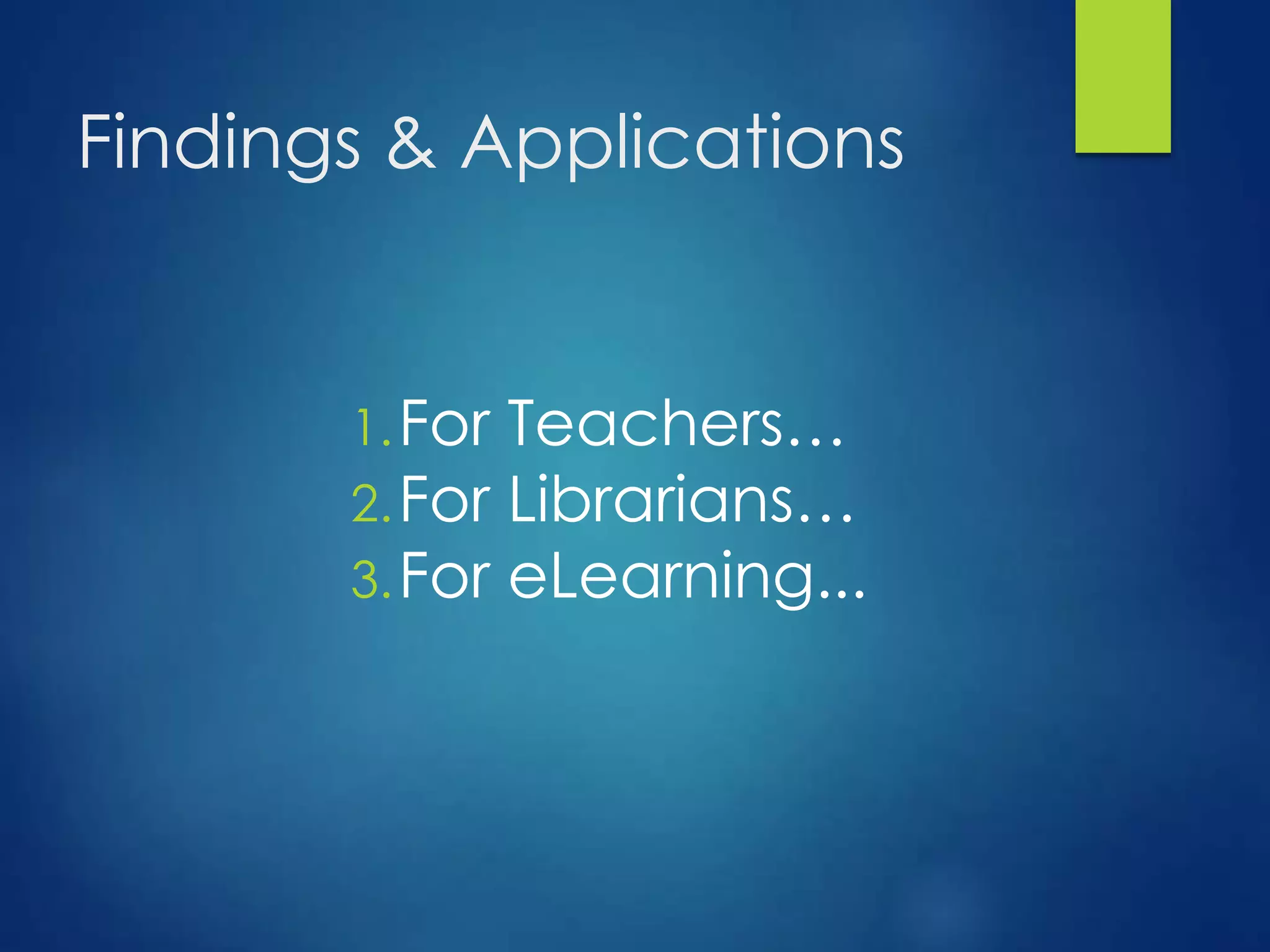 Findings & Applications
1.For Teachers…
2.For Librarians…
3.For eLearning...
 