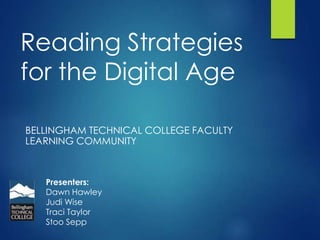 Reading Strategies
for the Digital Age
BELLINGHAM TECHNICAL COLLEGE FACULTY
LEARNING COMMUNITY
Presenters:
Dawn Hawley
Judi Wise
Traci Taylor
Stoo Sepp
 