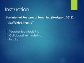 Instruction
Use Internet Reciprocal Teaching (Hodgson, 2015):
“Scaffolded Inquiry”
1. Teacher-led Modeling
2. Collaborative modeling
3. Inquiry
 