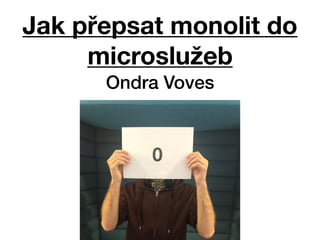 Ondra Voves
Jak přepsat monolit do
microslužeb
 