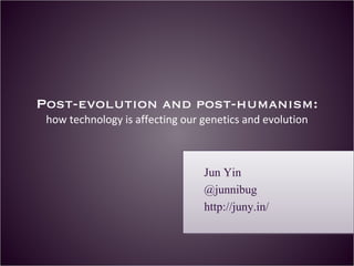 Post-evolution and post-humanism:  how technology is affecting our genetics and evolution Jun Yin @junnibug http://juny.in/ 