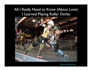 All I Really Need to Know (About Love)
      I Learned Playing Roller Derby




                           Photo by Stalkerazzi
 