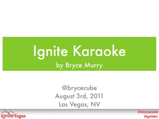 Ignite Karaoke
   by Bryce Murry


     @brycecube
   August 3rd, 2011
    Las Vegas, NV
 