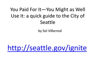 You Paid For It—You Might as Well Use It: a quick guide to the City of Seattle by Sol Villarreal http://seattle.gov/ignite 