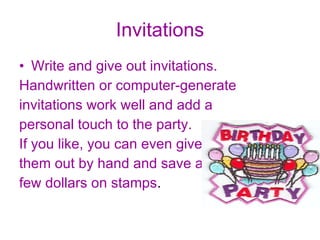 Invitations Write and give out invitations.  Handwritten or computer-generate invitations work well and add a  personal touch to the party.  If you like, you can even give  them out by hand and save a  few dollars on stamps .  