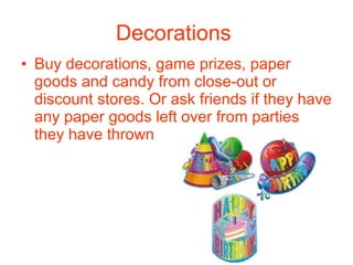Decorations   Buy decorations, game prizes, paper goods and candy from close-out or discount stores. Or ask friends if they have any paper goods left over from parties they have thrown 
